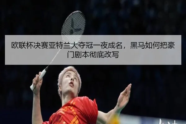 欧联杯决赛亚特兰大夺冠一夜成名，黑马如何把豪门剧本彻底改写