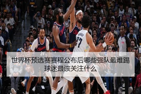 世界杯预选赛赛程公布后哪些强队最难踢球迷最该关注什么